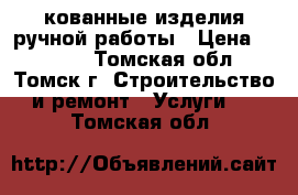 кованные изделия ручной работы › Цена ­ 1 000 - Томская обл., Томск г. Строительство и ремонт » Услуги   . Томская обл.